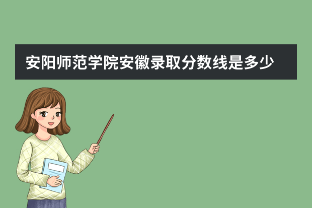 安阳师范学院安徽录取分数线是多少 安阳师范学院安徽招生人数多少